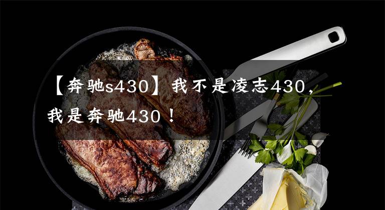 【奔驰s430】我不是凌志430，我是奔驰430！