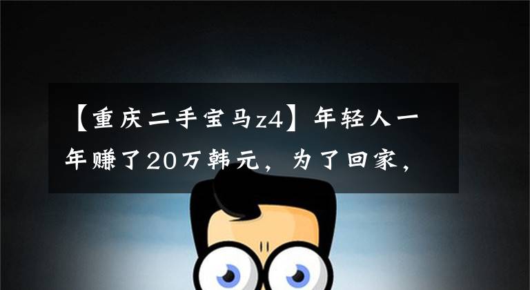 【重庆二手宝马z4】年轻人一年赚了20万韩元,为了回家,花了27万韩元买了体面的宝马Z4。