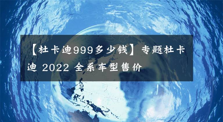 【杜卡迪999多少钱】专题杜卡迪 2022 全系车型售价