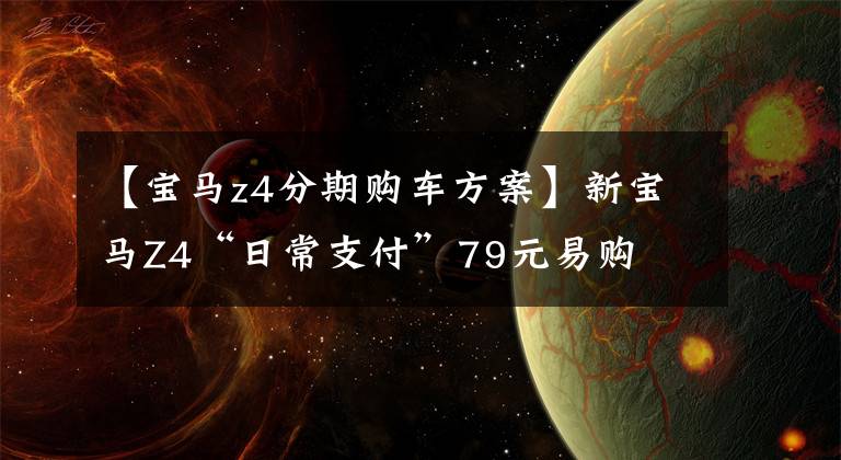 【宝马z4分期购车方案】新宝马Z4“日常支付”79元易购