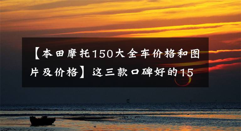 【本田摩托150大全车价格和图片及价格】这三款口碑好的150摩托车,你买得好吗?