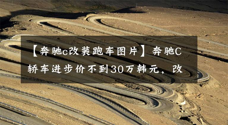 【奔驰c改装跑车图片】奔驰C轿车进步价不到30万韩元，改装宽大的身体，趴着的气势不会损失C63AMG。