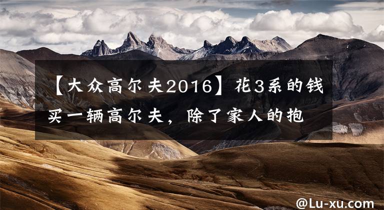 【大众高尔夫2016】花3系的钱买一辆高尔夫，除了家人的抱怨我能收获什么？