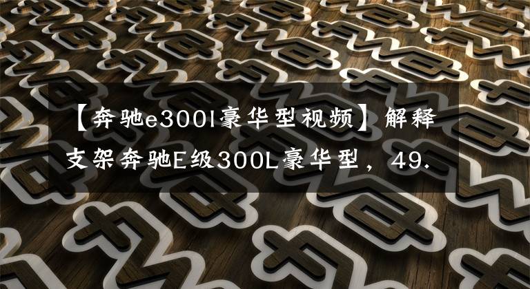【奔驰e300l豪华型视频】解释支架奔驰E级300L豪华型，49.47万韩元，优雅和豪华共存。