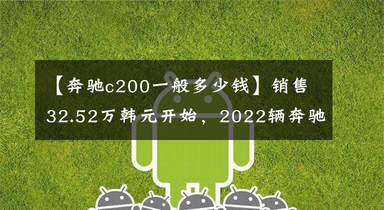【奔驰c200一般多少钱】销售32.52万韩元开始,2022辆奔驰C级改装车型上市,部分配置变成了先装