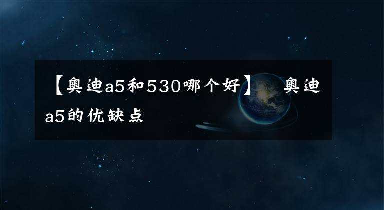 【奥迪a5和530哪个好】奥迪a5的优缺点