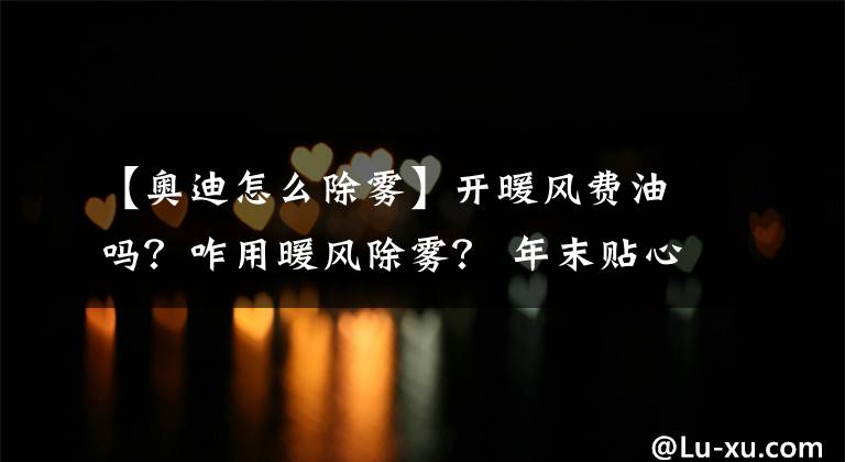 【奥迪怎么除雾】开暖风费油吗?咋用暖风除雾? 年末贴心整理,暖风到底咋用好!
