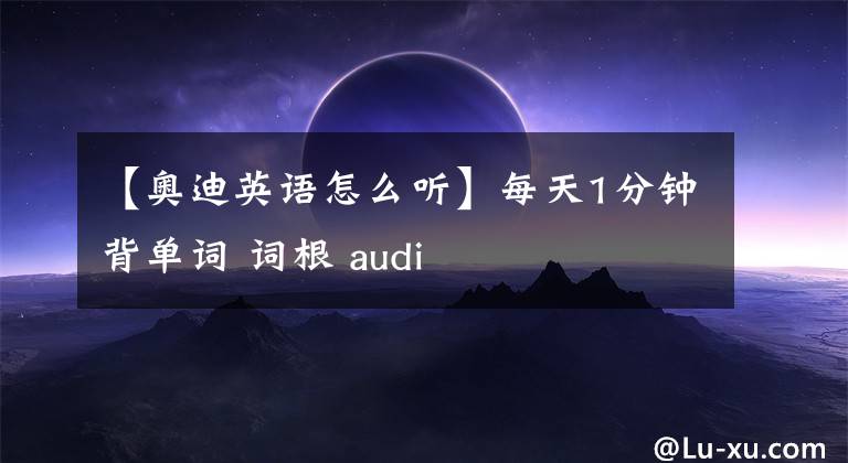 【奥迪英语怎么听】每天1分钟背单词 词根 audi