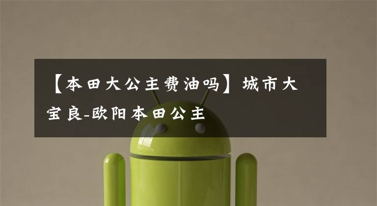 【本田大公主费油吗】城市大宝良-欧阳本田公主