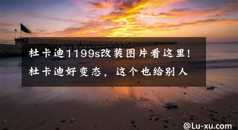 杜卡迪1199s改装图片看这里!杜卡迪好变态,这个也给别人看