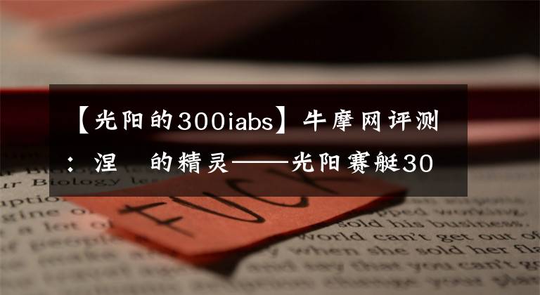 【光阳的300iabs】牛摩网评测：涅槃的精灵——光阳赛艇300ABS