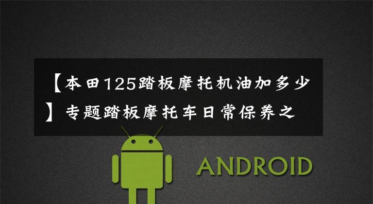 【本田125踏板摩托机油加多少】专题踏板摩托车日常保养之更换机油与齿轮油