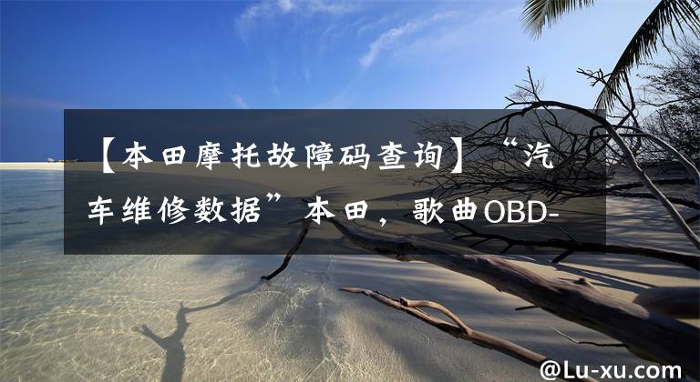 【本田摩托故障码查询】“汽车维修数据”本田,歌曲OBD-II专用错误代码(1)