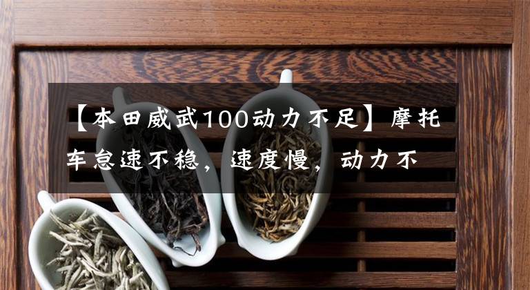 【本田威武100动力不足】摩托车怠速不稳,速度慢,动力不足,通常有什么原因?