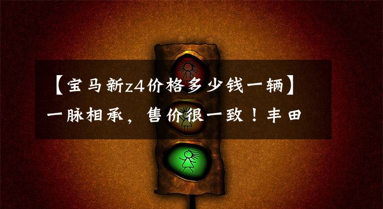 【宝马新z4价格多少钱一辆】一脉相承，售价很一致！丰田SUPRA比宝马Z4谁更强？