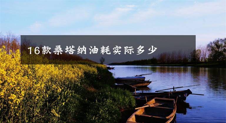 16款桑塔纳油耗实际多少