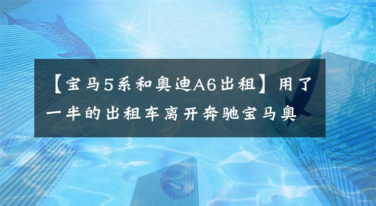 【宝马5系和奥迪A6出租】用了一半的出租车离开奔驰宝马奥迪后,分时租赁战安静地开始了。