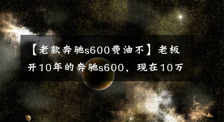 【老款奔驰s600费油不】老板开10年的奔驰s600，现在10万卖我，大家说能要不？