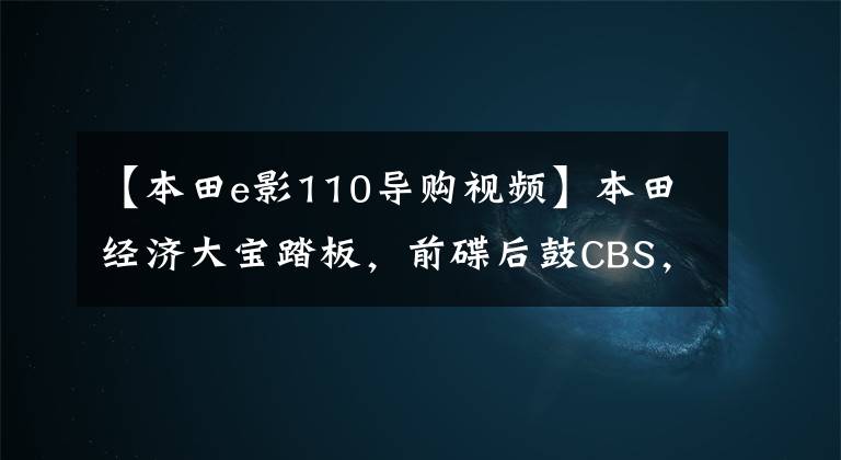 【本田e影110导购视频】本田经济大宝踏板,前碟后鼓CBS,单独风冷局预喷雾,油耗只有2L