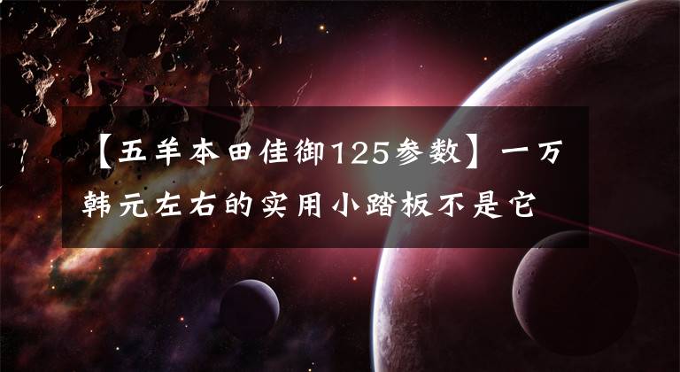 【五羊本田佳御125参数】一万韩元左右的实用小踏板不是它们!
