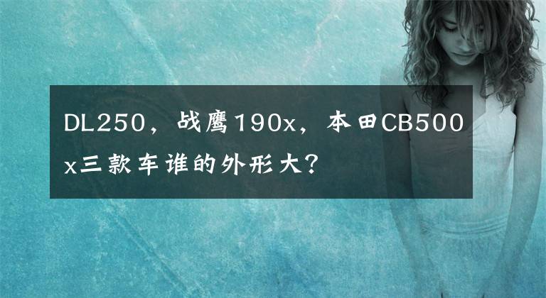 DL250,战鹰190x,本田CB500x三款车谁的外形大?