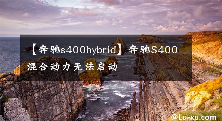 【奔驰s400hybrid】奔驰S400混合动力无法启动