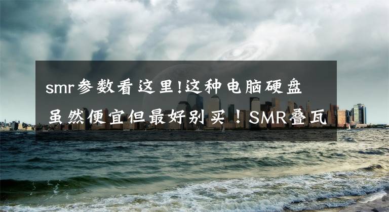 smr参数看这里!这种电脑硬盘虽然便宜但最好别买!SMR叠瓦硬盘是什么?