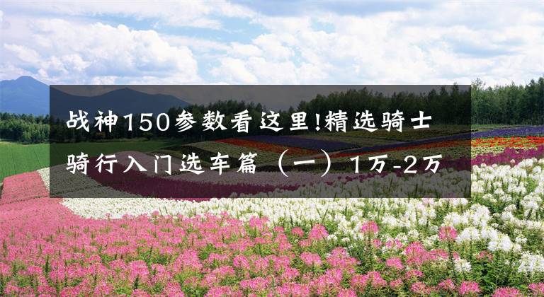 战神150参数看这里!精选骑士骑行入门选车篇（一）1万-2万