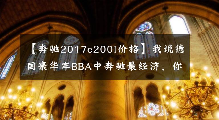 【奔驰2017e200l价格】我说德国豪华车BBA中奔驰最经济，你相信吗？