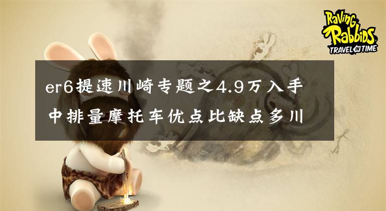 er6提速川崎专题之4.9万入手中排量摩托车优点比缺点多川崎ER6F一万公里体验