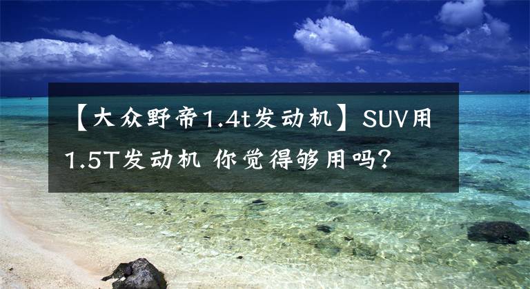 【大众野帝1.4t发动机】SUV用1.5T发动机 你觉得够用吗？