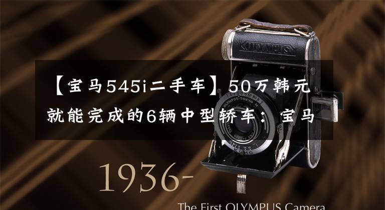 【宝马545i二手车】50万韩元就能完成的6辆中型轿车：宝马5系第一，最后是非常有活力的