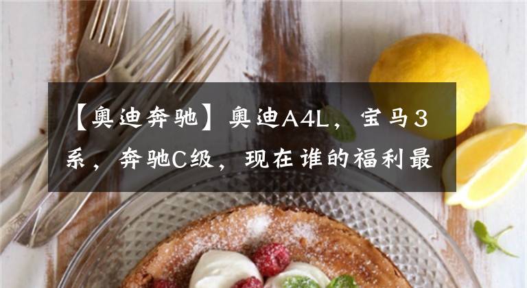 【奥迪奔驰】奥迪A4L，宝马3系，奔驰C级，现在谁的福利最高，谁性价比最高？