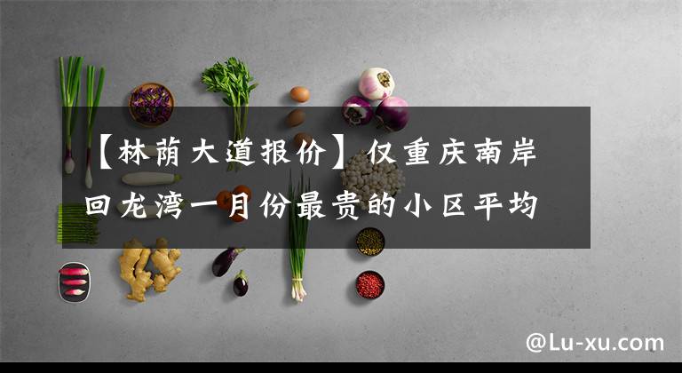 【林荫大道报价】仅重庆南岸回龙湾一月份最贵的小区平均价格就超过了1万/坪,平均价格为13030韩元/坪。