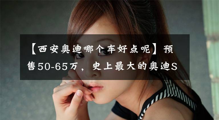 【西安奥迪哪个车好点呢】预售50-65万，史上最大的奥迪SUV！静态体验奥迪Q6