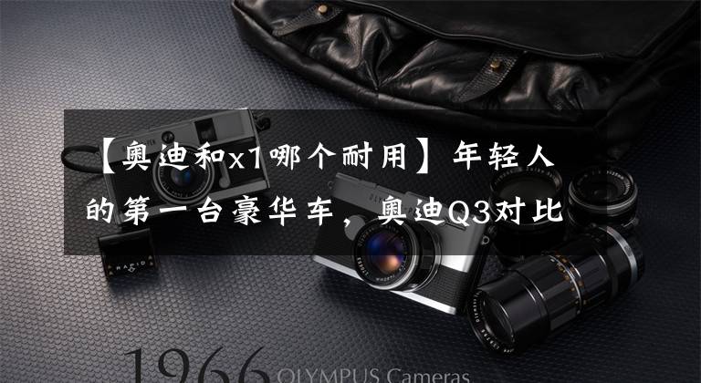 【奥迪和x1哪个耐用】年轻人的第一台豪华车,奥迪Q3对比宝马X1,你站谁?