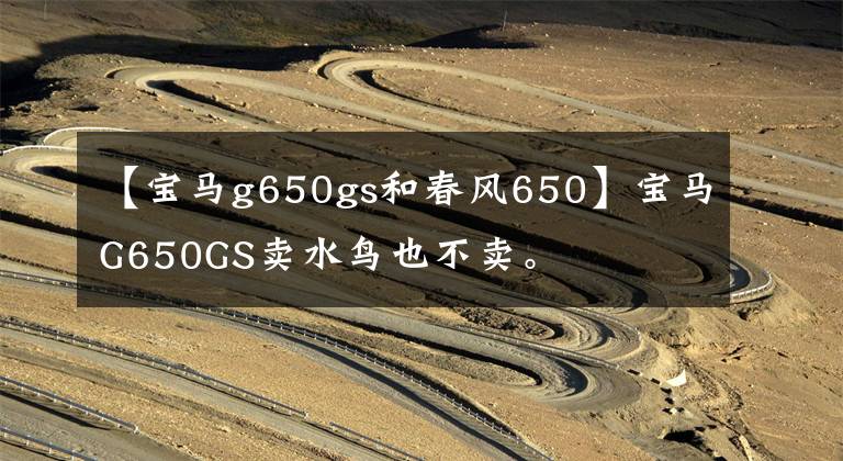 【宝马g650gs和春风650】宝马G650GS卖水鸟也不卖。