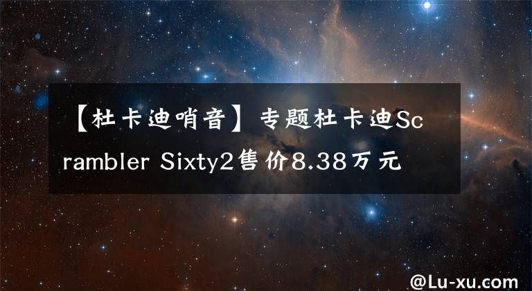【杜卡迪哨音】专题杜卡迪Scrambler Sixty2售价8.38万元