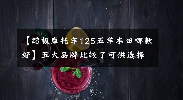 【踏板摩托车125五羊本田哪款好】五大品牌比较了可供选择的五种125小型踏板,各有特点