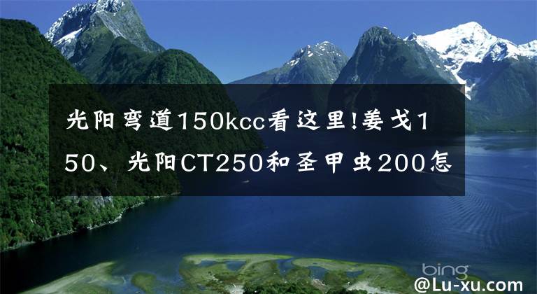 光阳弯道150kcc看这里!姜戈150、光阳CT250和圣甲虫200怎么选？老骑士：选它最适合代步