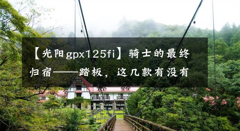 【光阳gpx125fi】骑士的最终归宿——踏板，这几款有没有你们喜欢的？