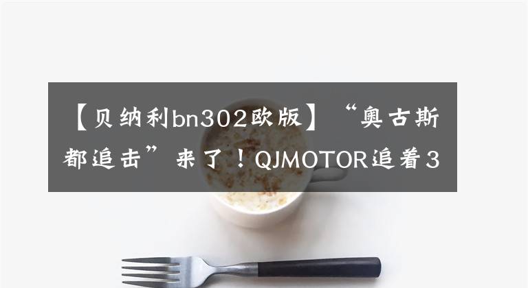 【贝纳利bn302欧版】“奥古斯都追击”来了！QJMOTOR追着350韩元的灯板，连店铺失击也提高了很多