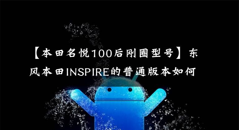 【本田名悦100后刚圈型号】东风本田INSPIRE的普通版本如何选择？