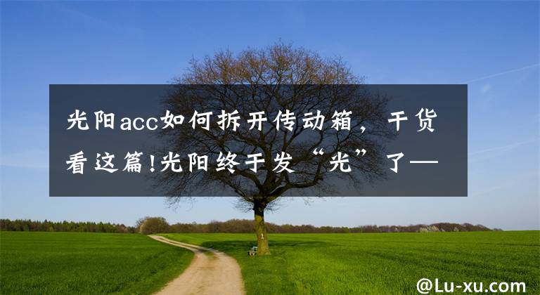 光阳acc如何拆开传动箱,干货看这篇!光阳终于发“光”了——光阳将在摩博会发布两款400mL排量新车!