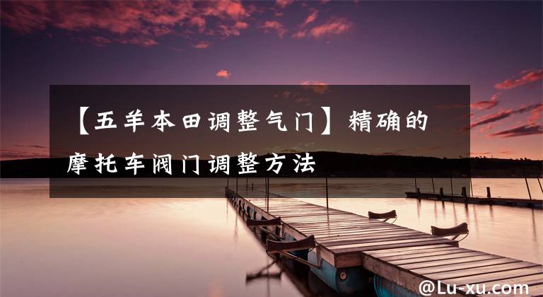 【五羊本田调整气门】精确的摩托车阀门调整方法
