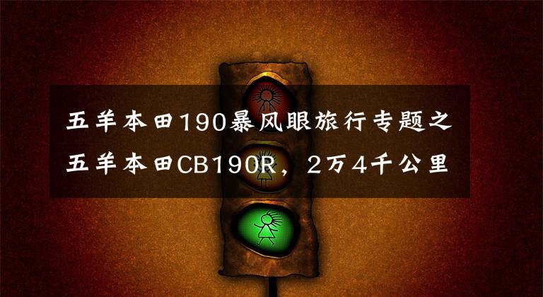 五羊本田190暴风眼旅行专题之五羊本田CB190R，2万4千公里骑行感受，绝对的摩旅好车