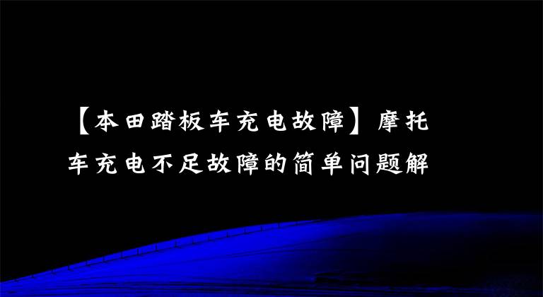 【本田踏板车充电故障】摩托车充电不足故障的简单问题解决过程也是一波三折