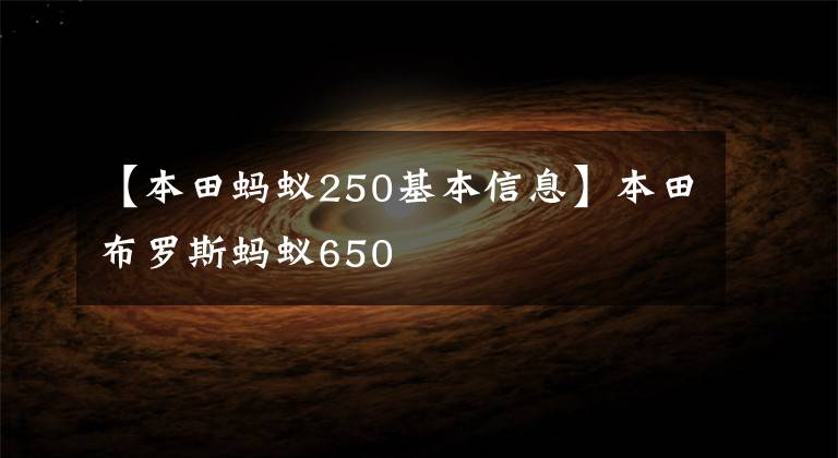 【本田蚂蚁250基本信息】本田布罗斯蚂蚁650