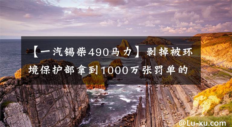 【一汽锡柴490马力】剥掉被环境保护部拿到1000万张罚单的不合格车辆，组装的是谁的发动机？