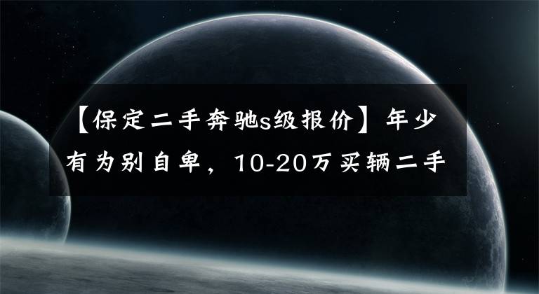 【保定二手奔驰s级报价】年少有为别自卑，10-20万买辆二手车照样有面儿